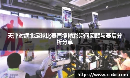 天津对缅北足球比赛直播精彩瞬间回顾与赛后分析分享